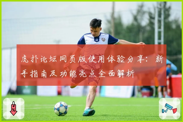 虎扑论坛网页版使用体验分享:新手指南及功能亮点全面解析