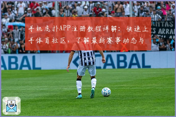 手机虎扑APP注册教程详解：快速上手体育社区，了解最新赛事动态与热议观点