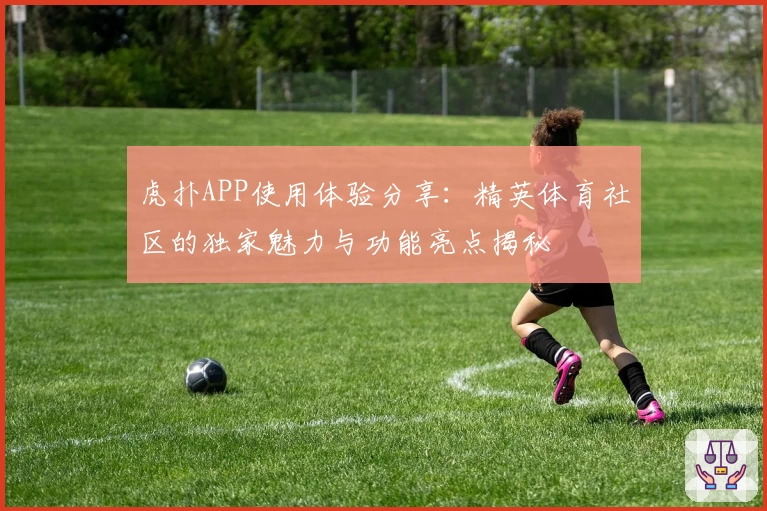 虎扑APP使用体验分享：精英体育社区的独家魅力与功能亮点揭秘