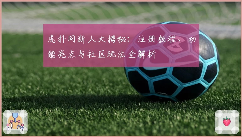 虎扑网新人大揭秘：注册教程、功能亮点与社区玩法全解析
