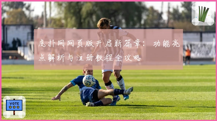 虎扑网网页版开启新篇章：功能亮点解析与注册教程全攻略