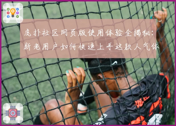 虎扑社区网页版使用体验全揭秘：新老用户如何快速上手这款人气体育论坛
