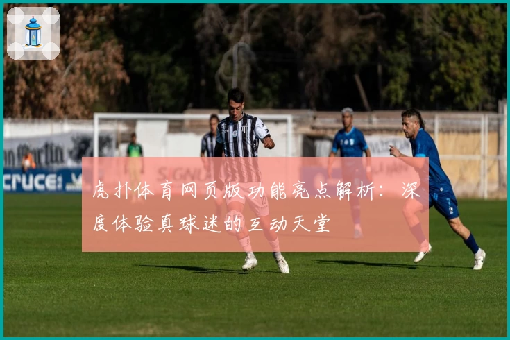 虎扑体育网页版功能亮点解析：深度体验真球迷的互动天堂