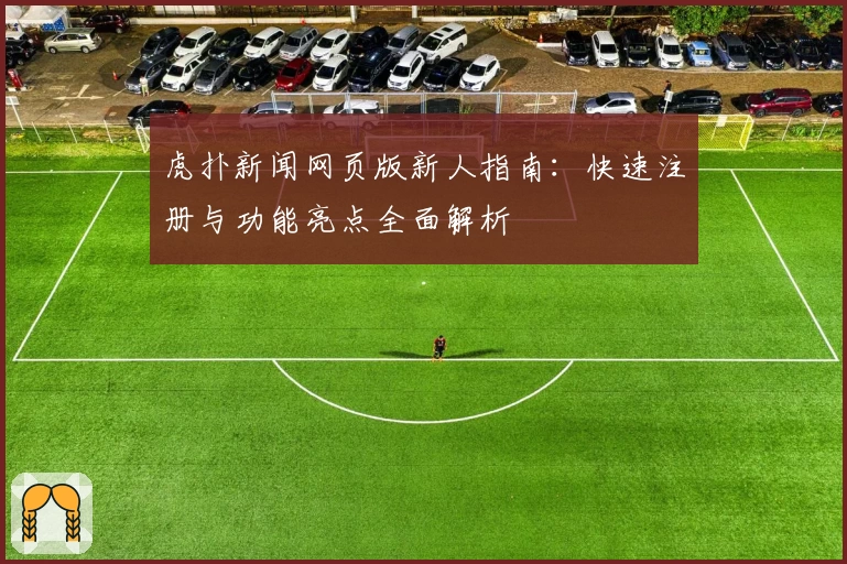 虎扑新闻网页版新人指南：快速注册与功能亮点全面解析
