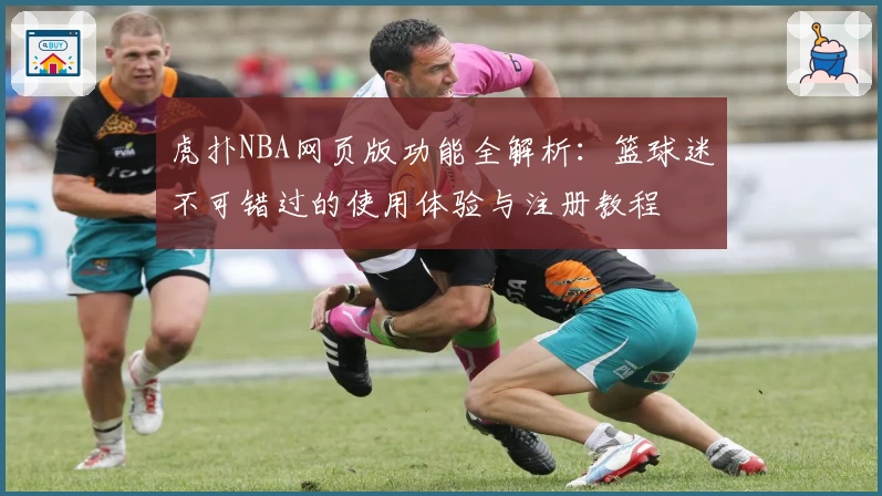 虎扑NBA网页版功能全解析：篮球迷不可错过的使用体验与注册教程
