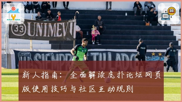 新人指南：全面解读虎扑论坛网页版使用技巧与社区互动规则