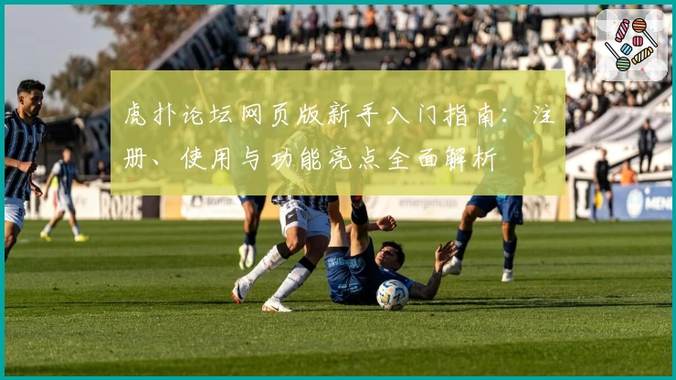 虎扑论坛网页版新手入门指南：注册、使用与功能亮点全面解析
