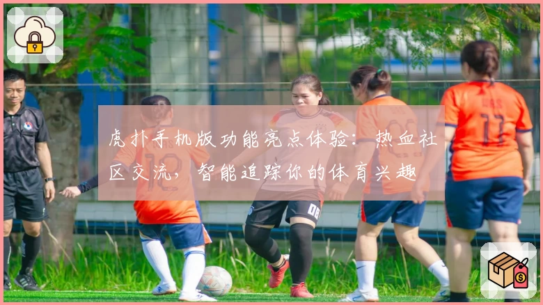虎扑手机版功能亮点体验:热血社区交流,智能追踪你的体育兴趣