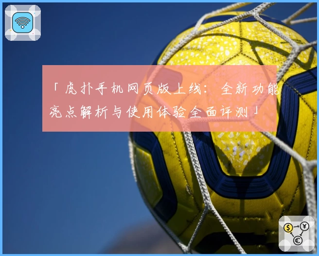 「虎扑手机网页版上线：全新功能亮点解析与使用体验全面评测」