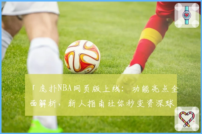 「虎扑NBA网页版上线:功能亮点全面解析,新人指南让你秒变资深球迷」