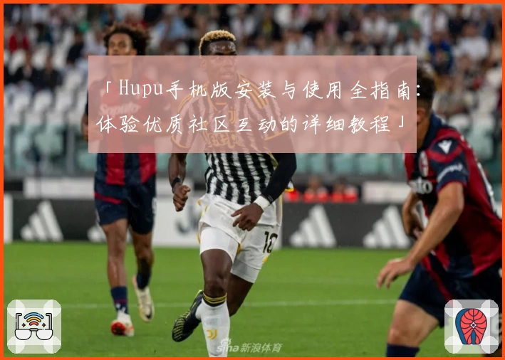 「Hupu手机版安装与使用全指南：体验优质社区互动的详细教程」