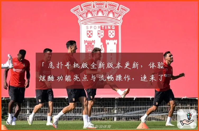 「虎扑手机版全新版本更新，体验炫酷功能亮点与流畅操作，速来了解精彩细节！」