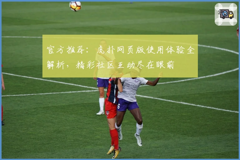 官方推荐：虎扑网页版使用体验全解析，精彩社区互动尽在眼前