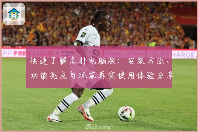 快速了解虎扑电脑版：安装方法、功能亮点与玩家真实使用体验分享