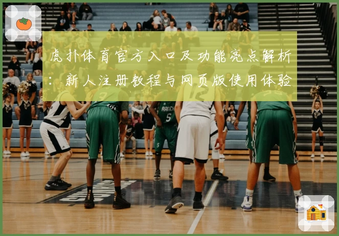 虎扑体育官方入口及功能亮点解析：新人注册教程与网页版使用体验全指南