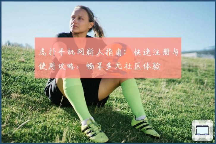 虎扑手机网新人指南：快速注册与使用攻略，畅享多元社区体验