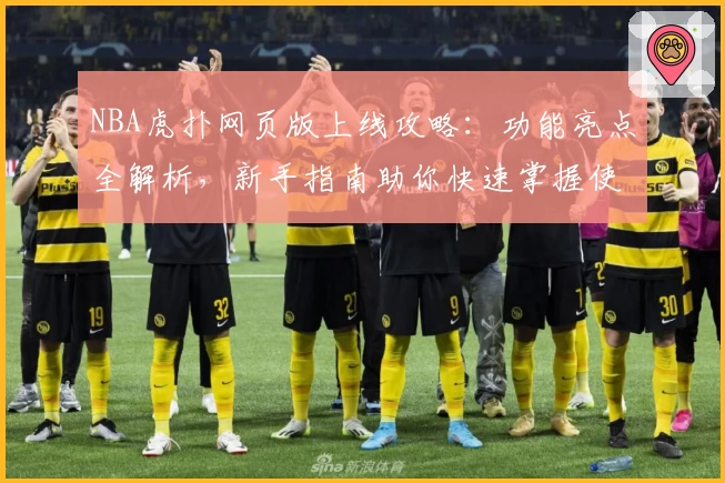 NBA虎扑网页版上线攻略：功能亮点全解析，新手指南助你快速掌握使用技巧