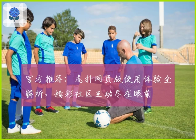 官方推荐：虎扑网页版使用体验全解析，精彩社区互动尽在眼前