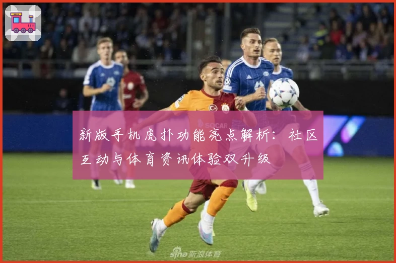新版手机虎扑功能亮点解析：社区互动与体育资讯体验双升级