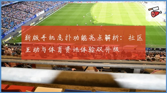 新版手机虎扑功能亮点解析：社区互动与体育资讯体验双升级