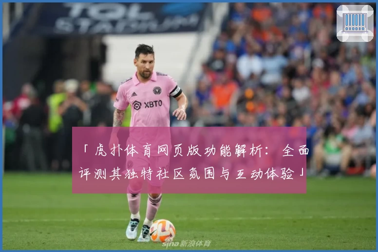 「虎扑体育网页版功能解析：全面评测其独特社区氛围与互动体验」