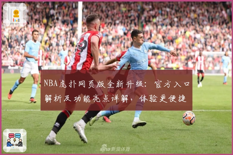 NBA虎扑网页版全新升级：官方入口解析及功能亮点详解，体验更便捷的篮球社区互动