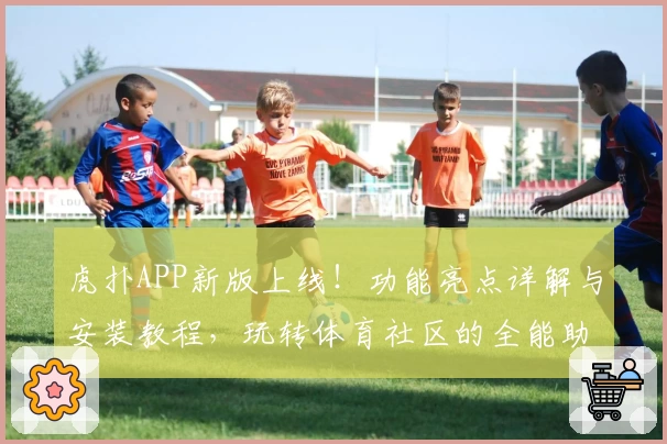 虎扑APP新版上线!功能亮点详解与安装教程,玩转体育社区的全能助手