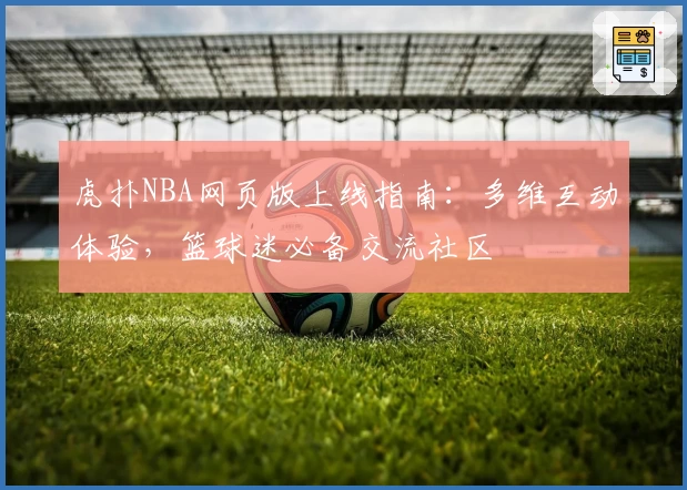 虎扑NBA网页版上线指南：多维互动体验，篮球迷必备交流社区
