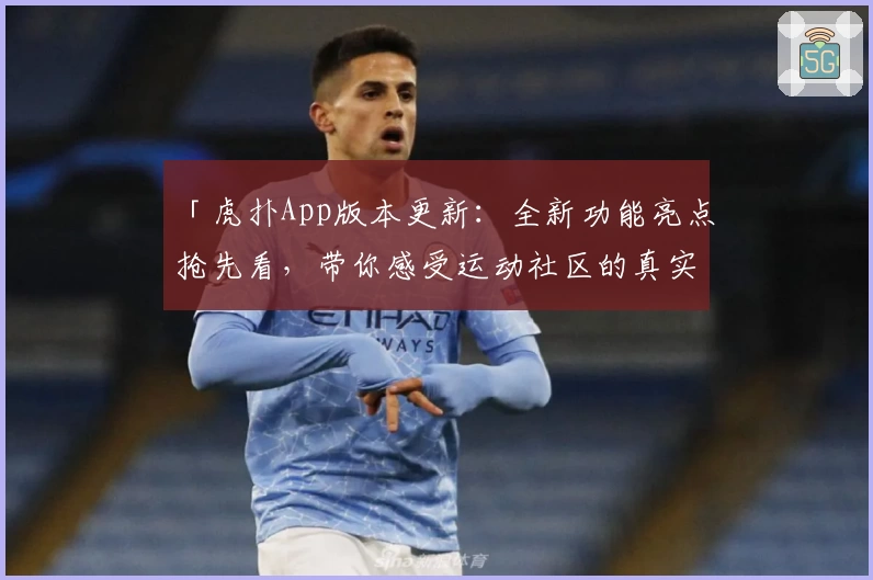「虎扑App版本更新：全新功能亮点抢先看，带你感受运动社区的真实魅力」
