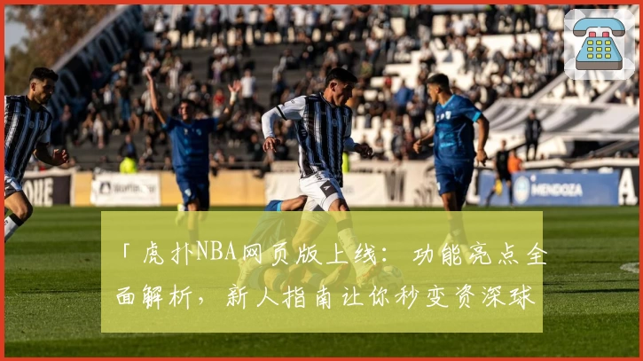 「虎扑NBA网页版上线：功能亮点全面解析，新人指南让你秒变资深球迷」