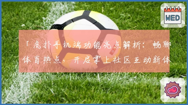 「虎扑手机端功能亮点解析：畅聊体育热点，开启掌上社区互动新体验」