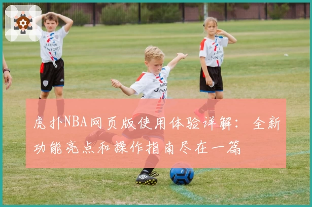 虎扑NBA网页版使用体验详解：全新功能亮点和操作指南尽在一篇