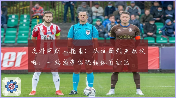 虎扑网新人指南：从注册到互动攻略，一站式带你玩转体育社区