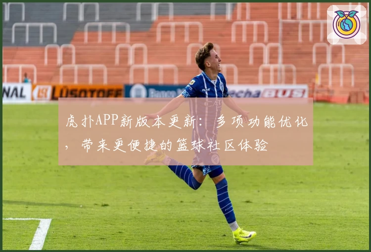 虎扑APP新版本更新：多项功能优化，带来更便捷的篮球社区体验