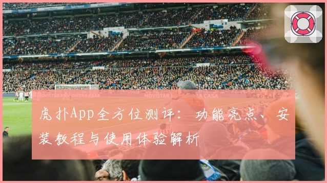 虎扑App全方位测评：功能亮点、安装教程与使用体验解析