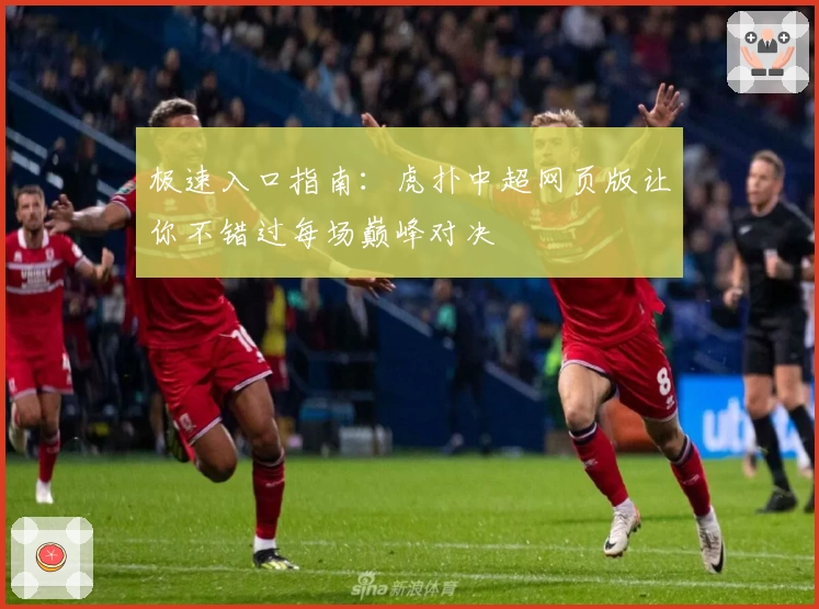 极速入口指南：虎扑中超网页版让你不错过每场巅峰对决