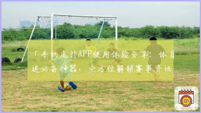 「手机虎扑APP使用体验分享：体育迷必备神器，全方位解锁赛事资讯与互动乐趣」