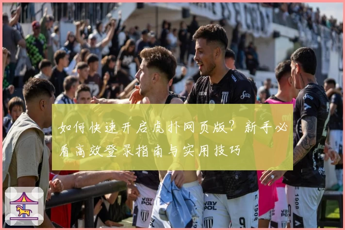 如何快速开启虎扑网页版?新手必看高效登录指南与实用技巧