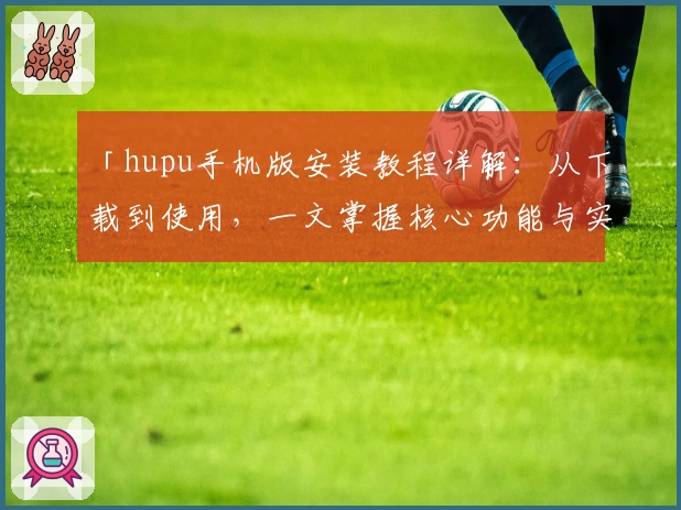 「hupu手机版安装教程详解：从下载到使用，一文掌握核心功能与实用技巧」