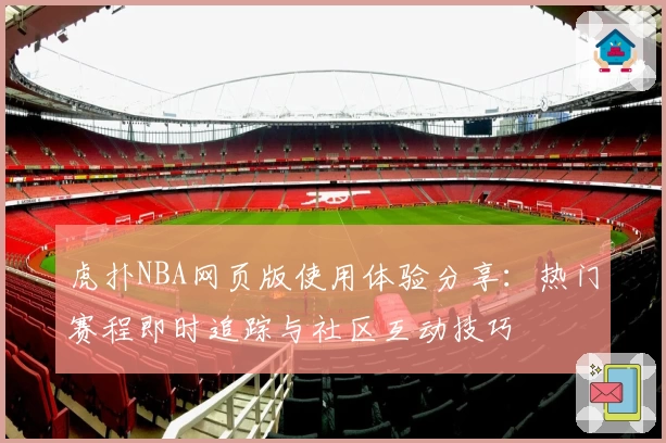 虎扑NBA网页版使用体验分享：热门赛程即时追踪与社区互动技巧