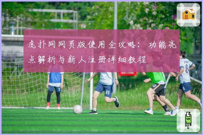 虎扑网网页版使用全攻略：功能亮点解析与新人注册详细教程