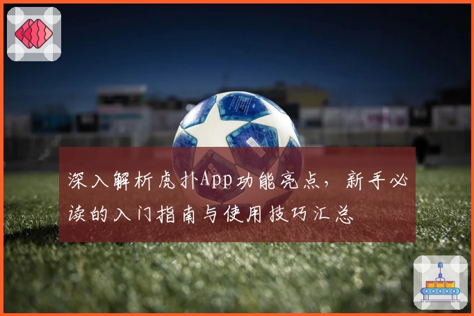 深入解析虎扑App功能亮点，新手必读的入门指南与使用技巧汇总