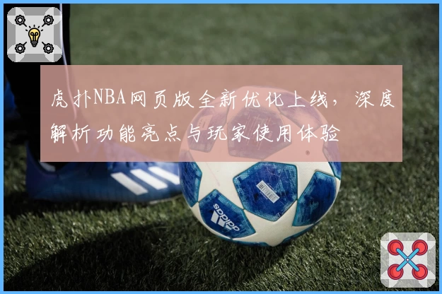 虎扑NBA网页版全新优化上线，深度解析功能亮点与玩家使用体验