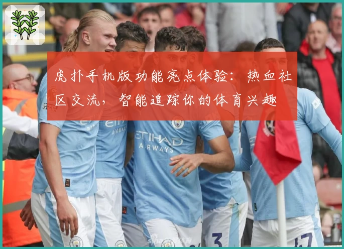 虎扑手机版功能亮点体验:热血社区交流,智能追踪你的体育兴趣