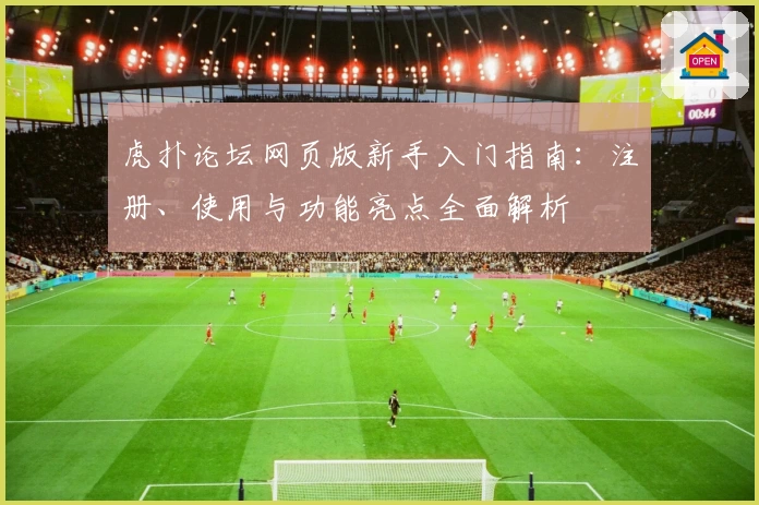 虎扑论坛网页版新手入门指南：注册、使用与功能亮点全面解析