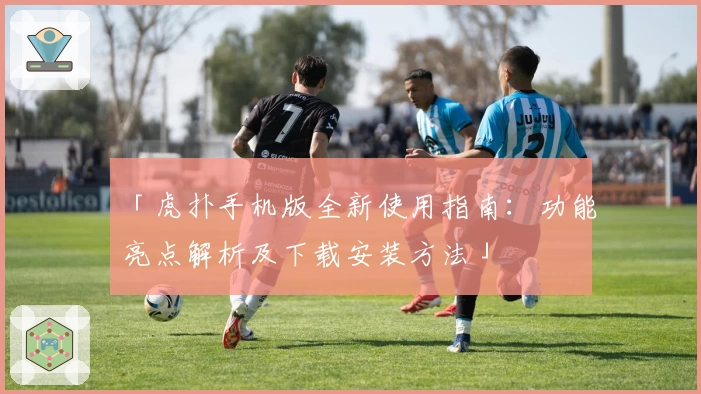 「虎扑手机版全新使用指南：功能亮点解析及下载安装方法」