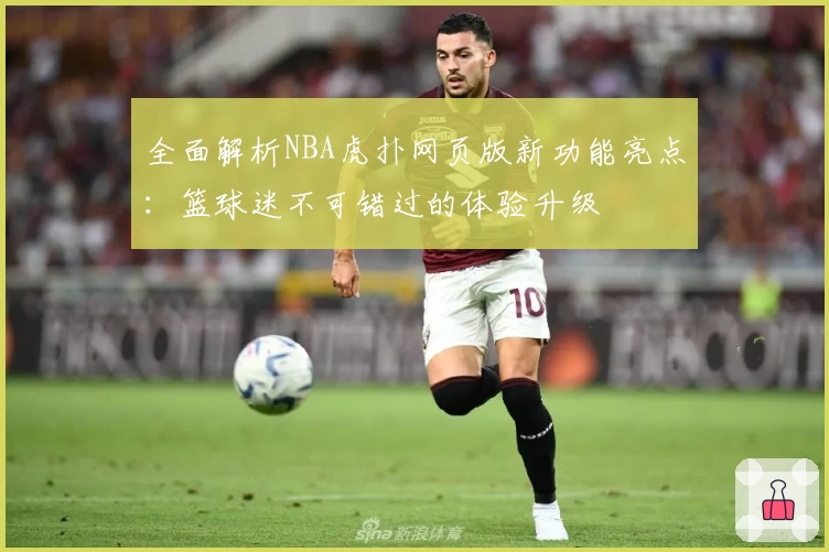 全面解析NBA虎扑网页版新功能亮点：篮球迷不可错过的体验升级