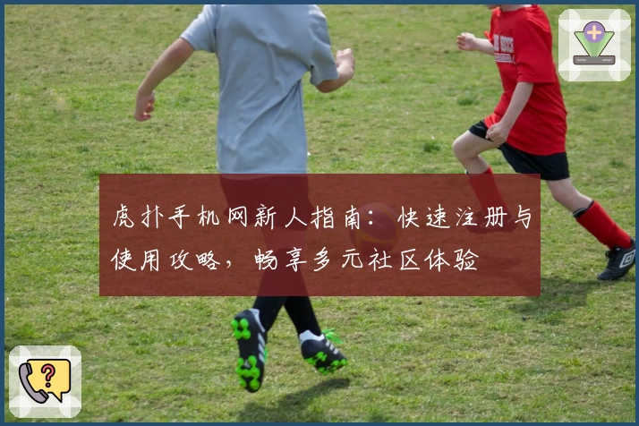 虎扑手机网新人指南：快速注册与使用攻略，畅享多元社区体验