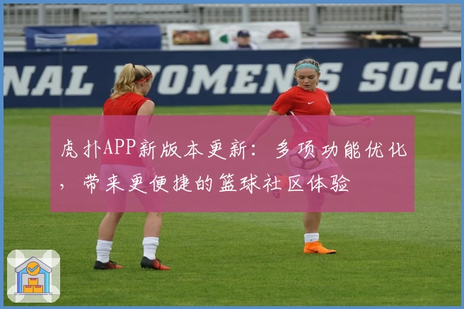 虎扑APP新版本更新：多项功能优化，带来更便捷的篮球社区体验