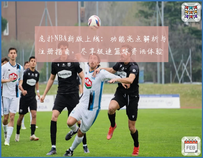 虎扑NBA新版上线：功能亮点解析与注册指南，尽享极速篮球资讯体验